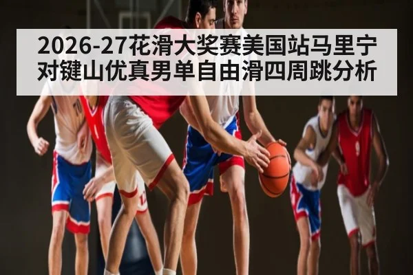 2026-27花滑大奖赛美国站马里宁对键山优真男单自由滑四周跳分析